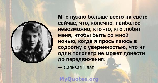 Мне нужно больше всего на свете сейчас, что, конечно, наиболее невозможно, кто -то, кто любит меня, чтобы быть со мной ночью, когда я просыпаюсь в содрогну с уверенностью, что ни один психиатр не может донести до