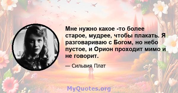 Мне нужно какое -то более старое, мудрее, чтобы плакать. Я разговариваю с Богом, но небо пустое, и Орион проходит мимо и не говорит.