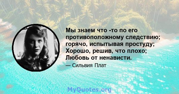 Мы знаем что -то по его противоположному следствию; горячо, испытывая простуду; Хорошо, решив, что плохо; Любовь от ненависти.