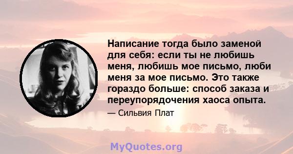 Написание тогда было заменой для себя: если ты не любишь меня, любишь мое письмо, люби меня за мое письмо. Это также гораздо больше: способ заказа и переупорядочения хаоса опыта.