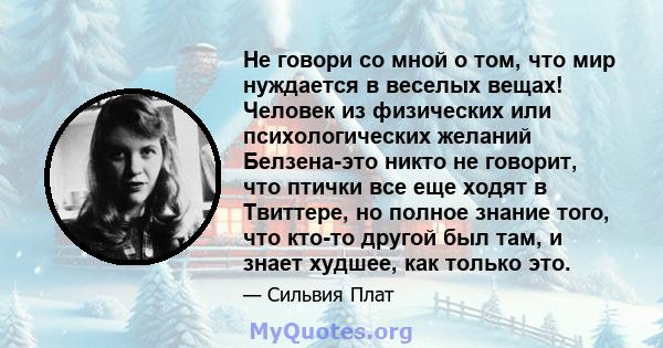 Не говори со мной о том, что мир нуждается в веселых вещах! Человек из физических или психологических желаний Белзена-это никто не говорит, что птички все еще ходят в Твиттере, но полное знание того, что кто-то другой