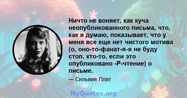 Ничто не воняет, как куча неопубликованного письма, что, как я думаю, показывает, что у меня все еще нет чистого мотива (о, оно-то-фанат-я-я не буду стоп, кто-то, если это опубликовано -Р-чтение) о письме.