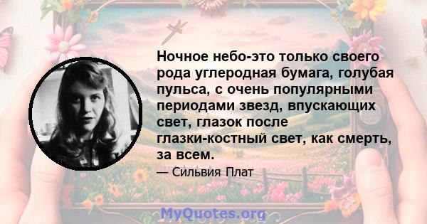 Ночное небо-это только своего рода углеродная бумага, голубая пульса, с очень популярными периодами звезд, впускающих свет, глазок после глазки-костный свет, как смерть, за всем.