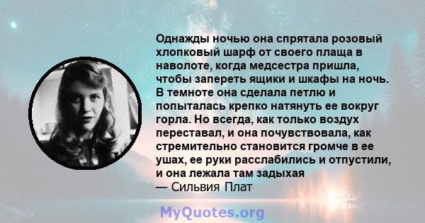 Однажды ночью она спрятала розовый хлопковый шарф от своего плаща в наволоте, когда медсестра пришла, чтобы запереть ящики и шкафы на ночь. В темноте она сделала петлю и попыталась крепко натянуть ее вокруг горла. Но