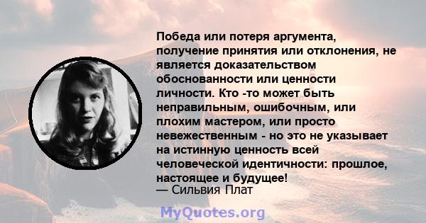 Победа или потеря аргумента, получение принятия или отклонения, не является доказательством обоснованности или ценности личности. Кто -то может быть неправильным, ошибочным, или плохим мастером, или просто