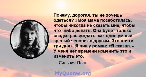 Почему, дорогая, ты не хочешь одеться? »Моя мама позаботилась, чтобы никогда не сказать мне, чтобы что -либо делать. Она будет только сладко рассуждать, как один умный, зрелый человек с другим. Это почти три дня». Я