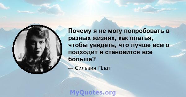 Почему я не могу попробовать в разных жизнях, как платья, чтобы увидеть, что лучше всего подходит и становится все больше?