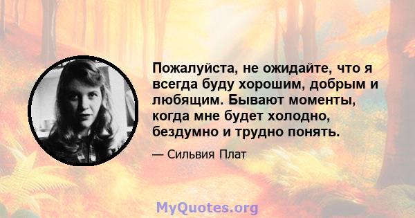 Пожалуйста, не ожидайте, что я всегда буду хорошим, добрым и любящим. Бывают моменты, когда мне будет холодно, бездумно и трудно понять.