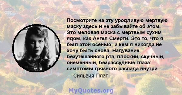 Посмотрите на эту уродливую мертвую маску здесь и не забывайте об этом. Это меловая маска с мертвым сухим ядом, как Ангел Смерти. Это то, что я был этой осенью, и кем я никогда не хочу быть снова. Надувание