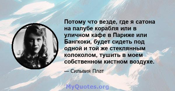 Потому что везде, где я сатона на палубе корабля или в уличном кафе в Париже или Бангкоки, будет сидеть под одной и той же стеклянным колоколом, тушить в моем собственном кистном воздухе.