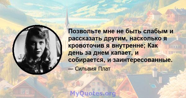 Позвольте мне не быть слабым и рассказать другим, насколько я кровоточив я внутренне; Как день за днем ​​капает, и собирается, и заинтересованные.