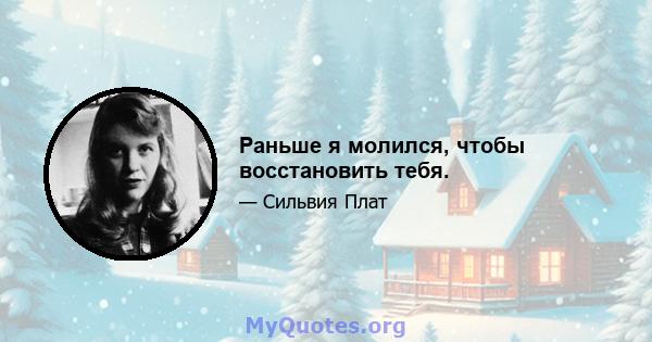 Раньше я молился, чтобы восстановить тебя.