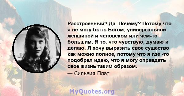 Расстроенный? Да. Почему? Потому что я не могу быть Богом, универсальной женщиной и человеком или чем-то большим. Я то, что чувствую, думаю и делаю. Я хочу выразить свое существо как можно полное, потому что я где -то