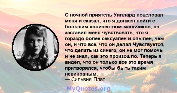 С ночной приятель Уиллард поцеловал меня и сказал, что я должен пойти с большим количеством мальчиков, он заставил меня чувствовать, что я гораздо более сексуален и опылен, чем он, и что все, что он делал Чувствуется,