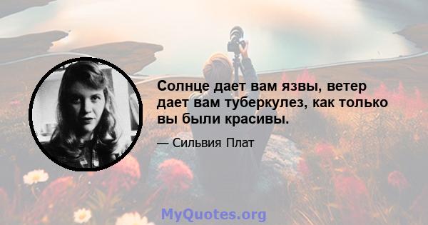 Солнце дает вам язвы, ветер дает вам туберкулез, как только вы были красивы.