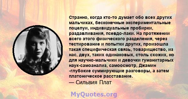 Странно, когда кто-то думает обо всех других мальчиках, бесконечные экспериментальные поцелуи, индивидуальные пробирки, раздавливания, псевдо-лаки. На протяжении всего этого физического разделения, через тестирование и