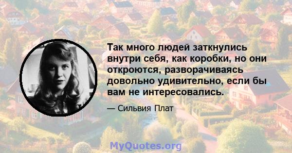 Так много людей заткнулись внутри себя, как коробки, но они откроются, разворачиваясь довольно удивительно, если бы вам не интересовались.