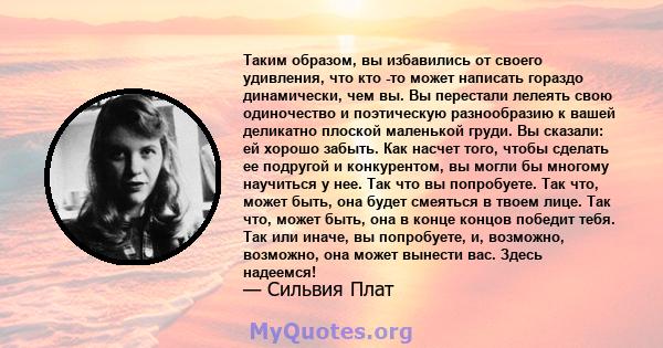 Таким образом, вы избавились от своего удивления, что кто -то может написать гораздо динамически, чем вы. Вы перестали лелеять свою одиночество и поэтическую разнообразию к вашей деликатно плоской маленькой груди. Вы