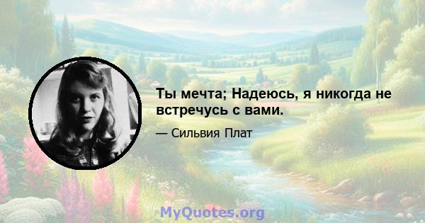 Ты мечта; Надеюсь, я никогда не встречусь с вами.