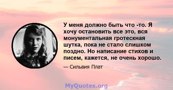 У меня должно быть что -то. Я хочу остановить все это, вся монументальная гротескная шутка, пока не стало слишком поздно. Но написание стихов и писем, кажется, не очень хорошо.