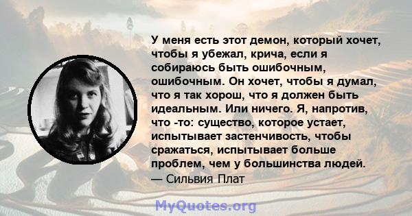 У меня есть этот демон, который хочет, чтобы я убежал, крича, если я собираюсь быть ошибочным, ошибочным. Он хочет, чтобы я думал, что я так хорош, что я должен быть идеальным. Или ничего. Я, напротив, что -то: