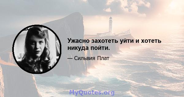 Ужасно захотеть уйти и хотеть никуда пойти.