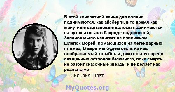 В этой конкретной ванне два колени поднимаются, как айсберги, в то время как минутные каштановые волосы поднимаются на руках и ногах в бахроде водорослей; Зеленое мыло навигает на приливном шлепок морей, ломающихся на