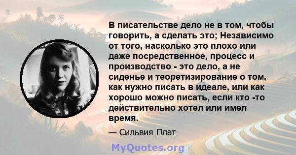 В писательстве дело не в том, чтобы говорить, а сделать это; Независимо от того, насколько это плохо или даже посредственное, процесс и производство - это дело, а не сиденье и теоретизирование о том, как нужно писать в