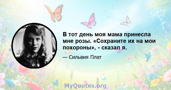 В тот день моя мама принесла мне розы. «Сохраните их на мои похороны», - сказал я.