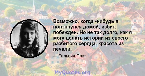 Возможно, когда -нибудь я ползпнулся домой, избит, побежден. Но не так долго, как я могу делать истории из своего разбитого сердца, красота из печали.