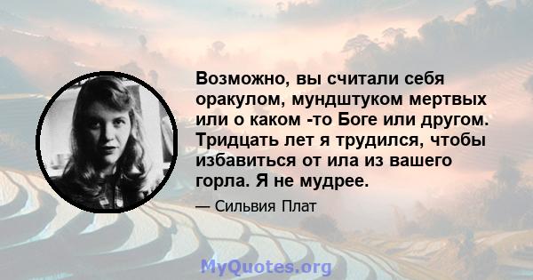 Возможно, вы считали себя оракулом, мундштуком мертвых или о каком -то Боге или другом. Тридцать лет я трудился, чтобы избавиться от ила из вашего горла. Я не мудрее.