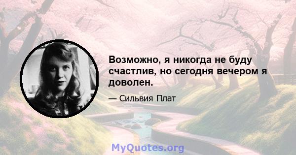 Возможно, я никогда не буду счастлив, но сегодня вечером я доволен.