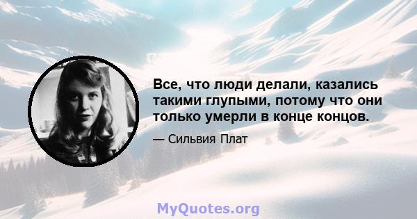 Все, что люди делали, казались такими глупыми, потому что они только умерли в конце концов.