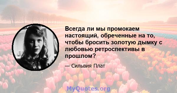 Всегда ли мы промокаем настоящий, обреченные на то, чтобы бросить золотую дымку с любовью ретроспективы в прошлом?