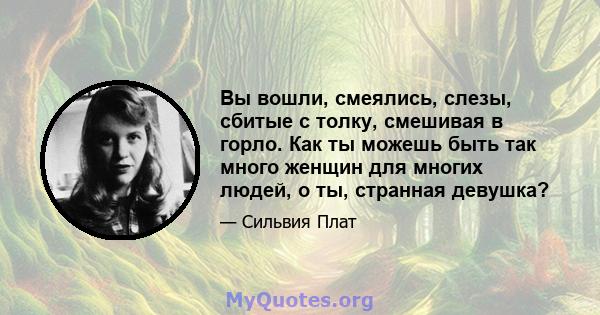 Вы вошли, смеялись, слезы, сбитые с толку, смешивая в горло. Как ты можешь быть так много женщин для многих людей, о ты, странная девушка?