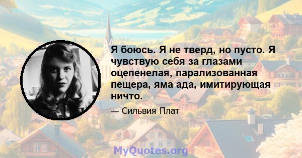 Я боюсь. Я не тверд, но пусто. Я чувствую себя за глазами оцепенелая, парализованная пещера, яма ада, имитирующая ничто.