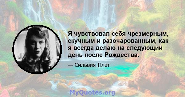 Я чувствовал себя чрезмерным, скучным и разочарованным, как я всегда делаю на следующий день после Рождества.