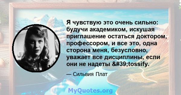 Я чувствую это очень сильно: будучи академиком, искушая приглашение остаться доктором, профессором, и все это, одна сторона меня, безусловно, уважает все дисциплины, если они не надеты 'tossify.