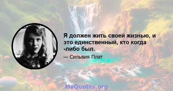 Я должен жить своей жизнью, и это единственный, кто когда -либо был.