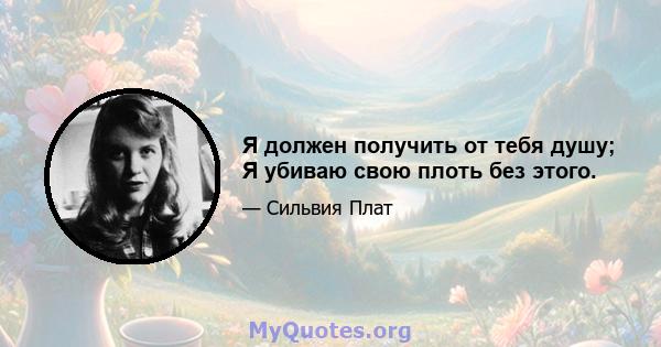 Я должен получить от тебя душу; Я убиваю свою плоть без этого.