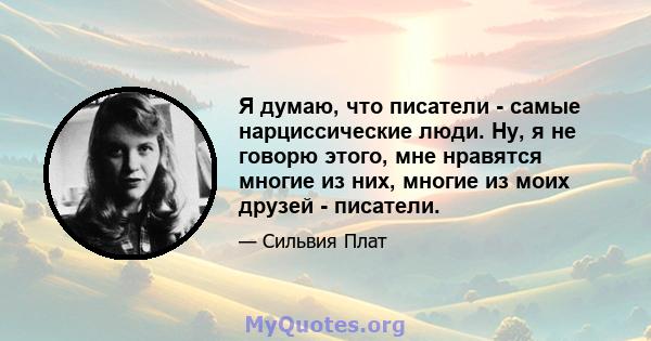 Я думаю, что писатели - самые нарциссические люди. Ну, я не говорю этого, мне нравятся многие из них, многие из моих друзей - писатели.