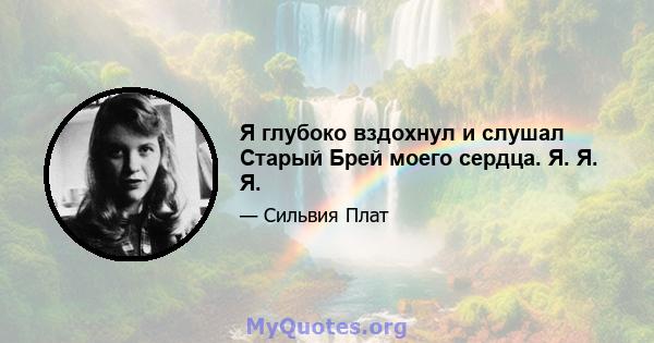 Я глубоко вздохнул и слушал Старый Брей моего сердца. Я. Я. Я.