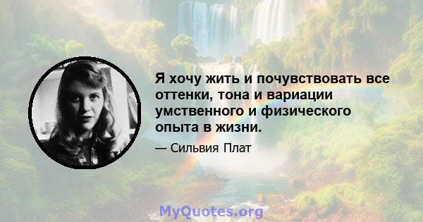 Я хочу жить и почувствовать все оттенки, тона и вариации умственного и физического опыта в жизни.