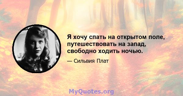 Я хочу спать на открытом поле, путешествовать на запад, свободно ходить ночью.