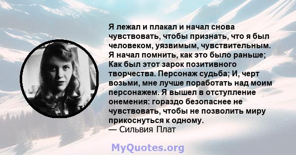 Я лежал и плакал и начал снова чувствовать, чтобы признать, что я был человеком, уязвимым, чувствительным. Я начал помнить, как это было раньше; Как был этот зарок позитивного творчества. Персонаж судьба; И, черт