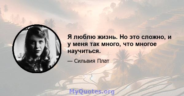 Я люблю жизнь. Но это сложно, и у меня так много, что многое научиться.