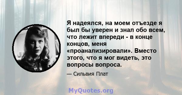 Я надеялся, на моем отъезде я был бы уверен и знал обо всем, что лежит впереди - в конце концов, меня «проанализировали». Вместо этого, что я мог видеть, это вопросы вопроса.