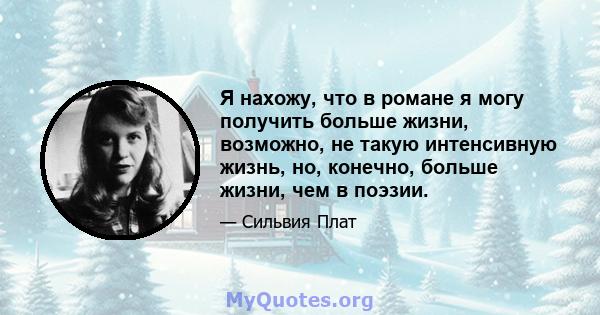 Я нахожу, что в романе я могу получить больше жизни, возможно, не такую ​​интенсивную жизнь, но, конечно, больше жизни, чем в поэзии.