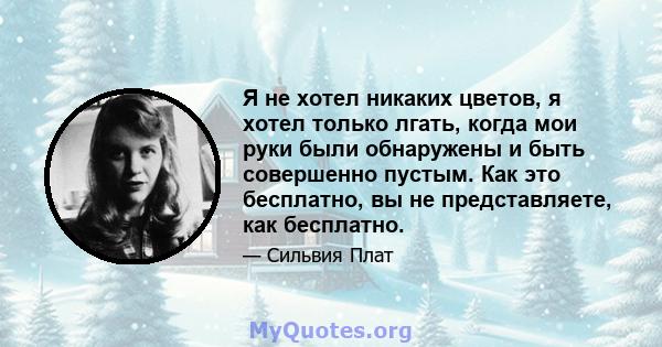 Я не хотел никаких цветов, я хотел только лгать, когда мои руки были обнаружены и быть совершенно пустым. Как это бесплатно, вы не представляете, как бесплатно.