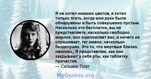 Я не хотел никаких цветов, я хотел только лгать, когда мои руки были обнаружены и быть совершенно пустым. Насколько это бесплатно, вы не представляете, насколько свободно мирное, оно ошеломляет вас, и ничего не